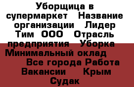 Уборщица в супермаркет › Название организации ­ Лидер Тим, ООО › Отрасль предприятия ­ Уборка › Минимальный оклад ­ 19 000 - Все города Работа » Вакансии   . Крым,Судак